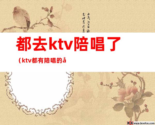 都去ktv陪唱了(ktv都有陪唱的吗)