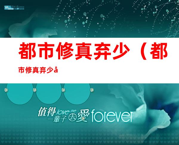 都市修真弃少（都市修真弃少叶辰全文阅读）