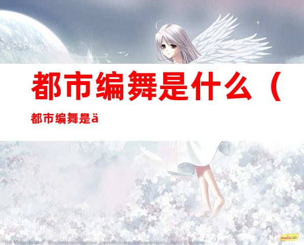 都市编舞是什么(都市编舞是什么舞种)