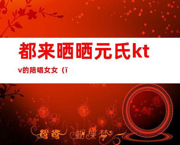 都来晒晒元氏ktv的陪唱女女()