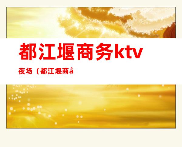 都江堰商务ktv夜场(都江堰商务ktv夜场价格)