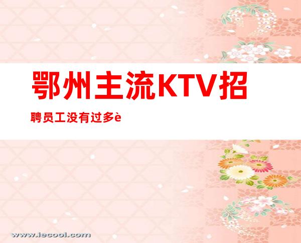 鄂州主流KTV招聘员工 没有过多要求新开业场子来就上班