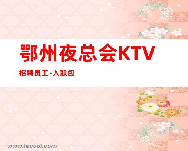 鄂州夜总会KTV招聘员工-入职包住宿千起