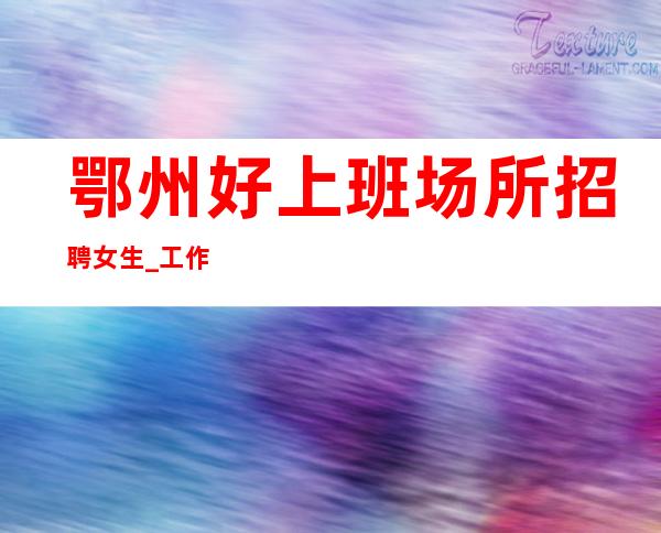 鄂州好上班场所招聘女生_工作轻松_待遇优厚