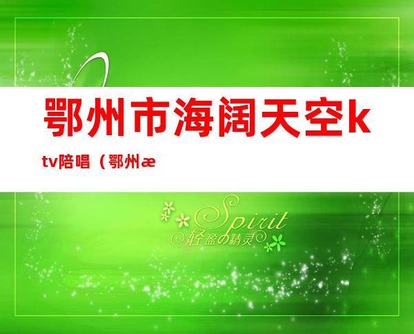 鄂州市海阔天空ktv陪唱(鄂州梦幻情ktv)