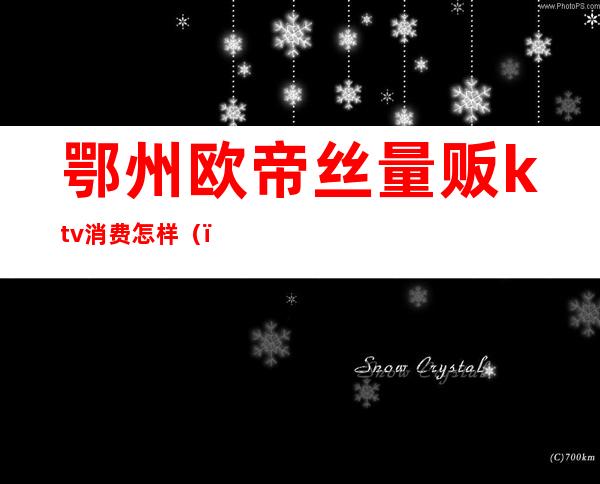 鄂州欧帝丝量贩ktv消费怎样()