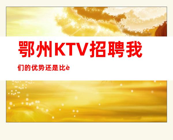 鄂州KTV招聘=我们的优势还是比较明显的