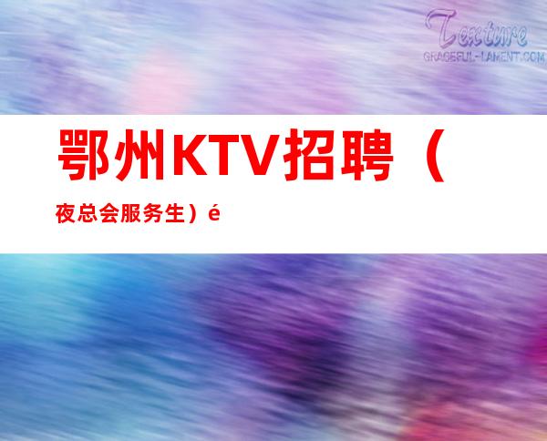 鄂州KTV招聘（夜总会服务生）鄂州夜总会招聘信息