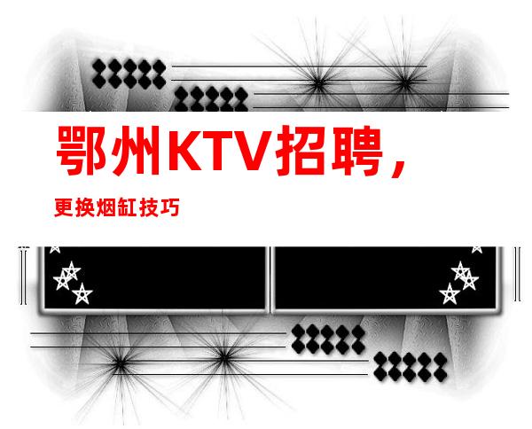 鄂州KTV招聘,更换烟缸技巧