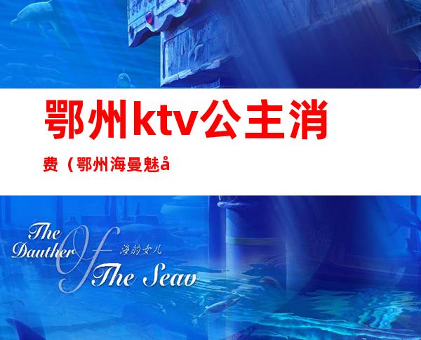 鄂州ktv公主消费(鄂州海曼魅力皇廷ktv公主)