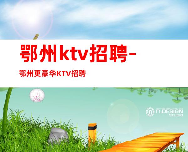 鄂州ktv招聘-鄂州更豪华KTV招聘全国火爆招聘兼职服务生