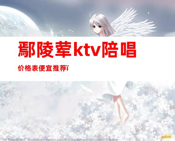 鄢陵荤ktv陪唱价格表便宜推荐(鄢陵鼓楼ktv)