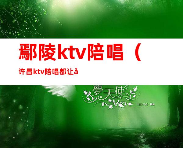 鄢陵ktv陪唱(许昌ktv陪唱都让干什么)