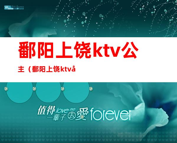 鄱阳上饶ktv公主(鄱阳上饶ktv公主多少钱)