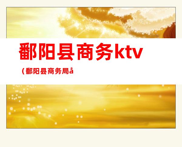 鄱阳县商务ktv(鄱阳县商务局局长)