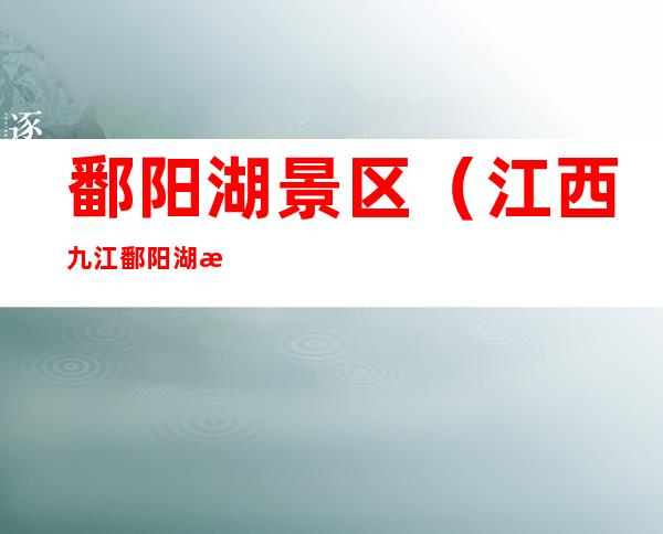鄱阳湖景区(江西九江鄱阳湖景区)
