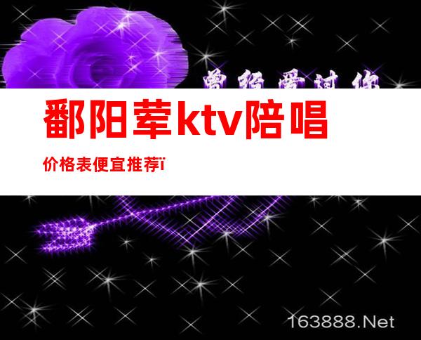鄱阳荤ktv陪唱价格表便宜推荐(鄱阳荤ktv陪唱价格表便宜推荐一下)