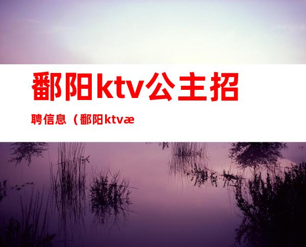 鄱阳ktv公主招聘信息(鄱阳ktv招聘模特)