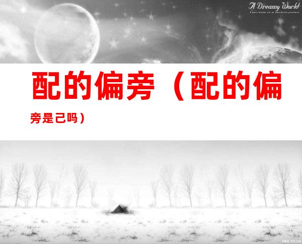 配的偏旁(配的偏旁是己吗)