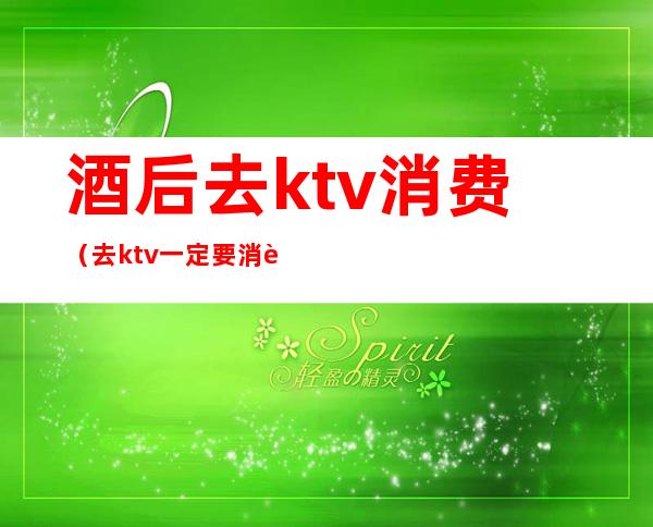 酒后去ktv消费(去ktv一定要消费吗)