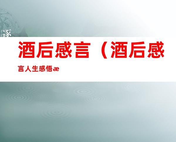 酒后感言(酒后感言人生感悟打油诗)