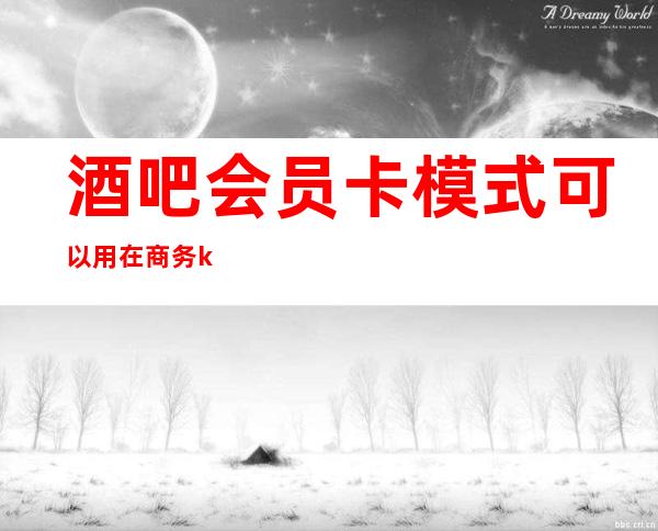 酒吧会员卡模式可以用在商务ktv吗()