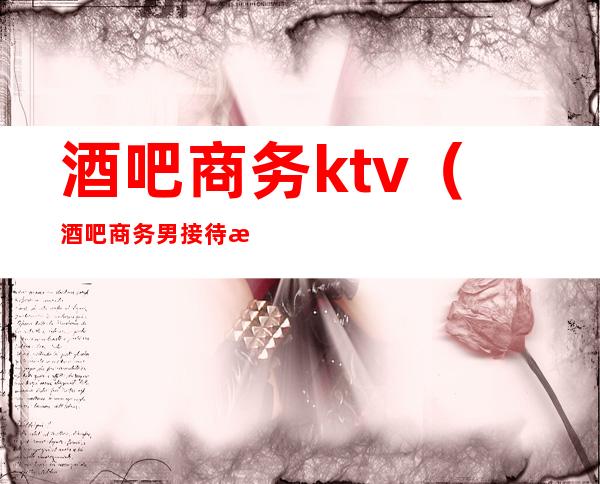 酒吧商务ktv（酒吧商务男接待是做什么的）