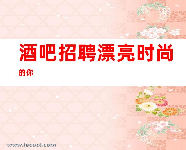 酒吧招聘漂亮时尚的你
