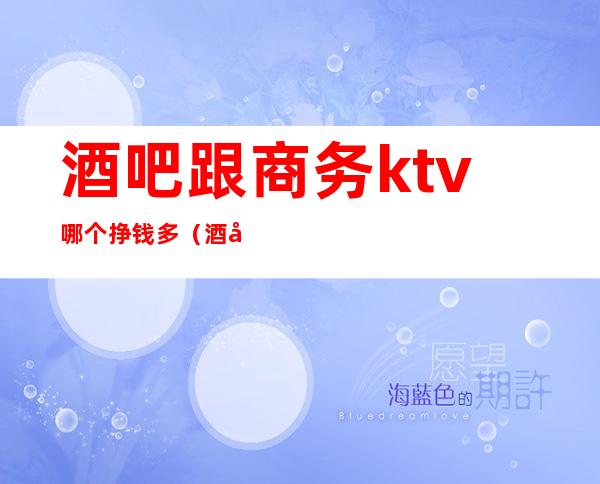 酒吧跟商务ktv哪个挣钱多(酒吧跟ktv哪个利润高)