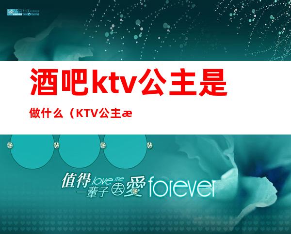 酒吧ktv公主是做什么(KTV公主是做什么的)