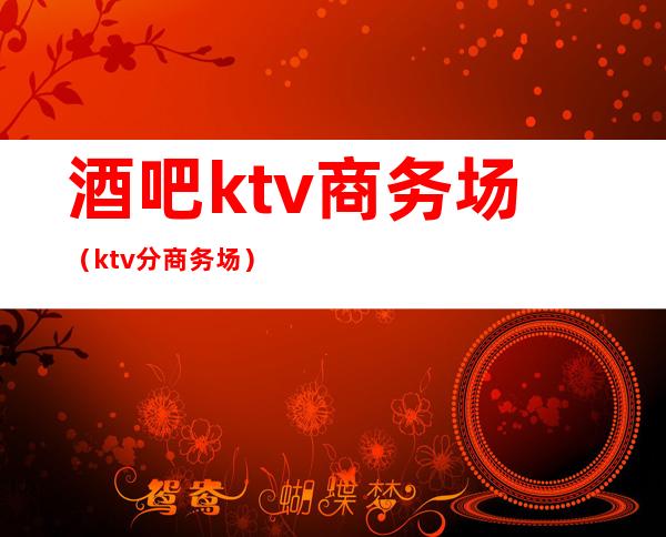 酒吧ktv商务场(ktv分商务场)