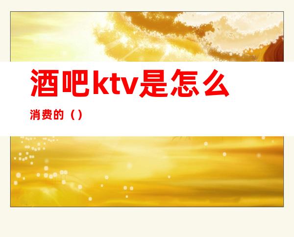 酒吧ktv是怎么消费的()