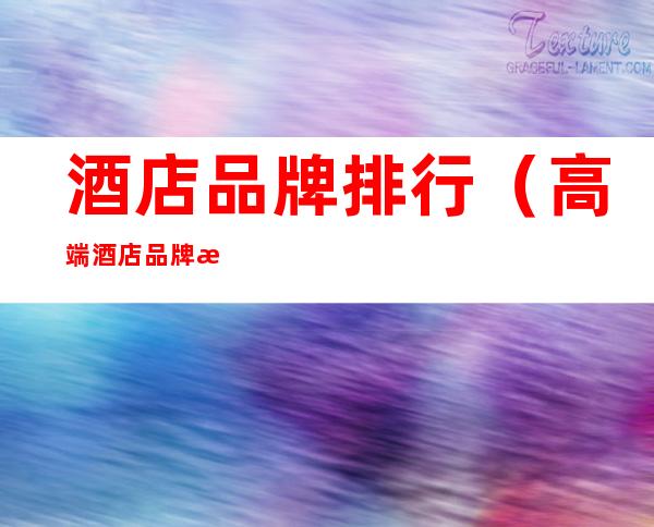 酒店品牌排行(高端酒店品牌排行)