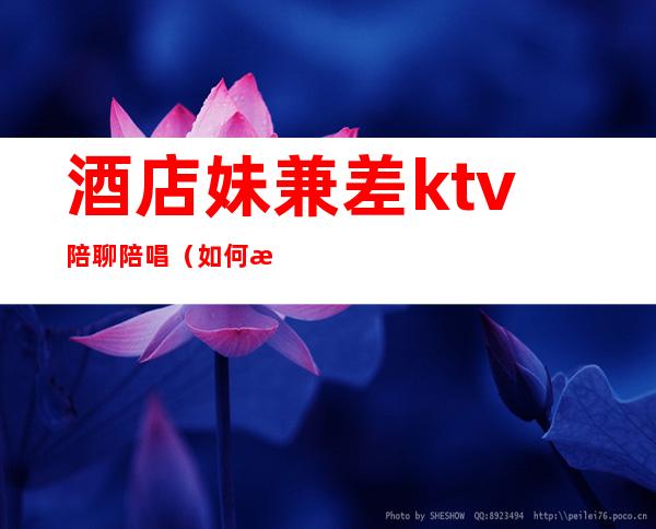酒店妹兼差ktv陪聊陪唱(如何找ktv陪唱女)