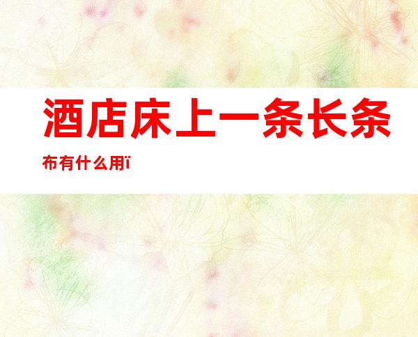 酒店床上一条长条布有什么用(酒店床上一条长条布有什么用恐怖)