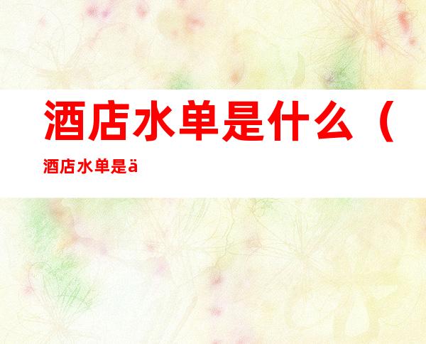 酒店水单是什么(酒店水单是什么从哪里开)