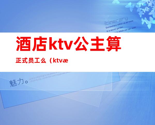 酒店ktv公主算正式员工么(ktv房间公主有底薪吗)