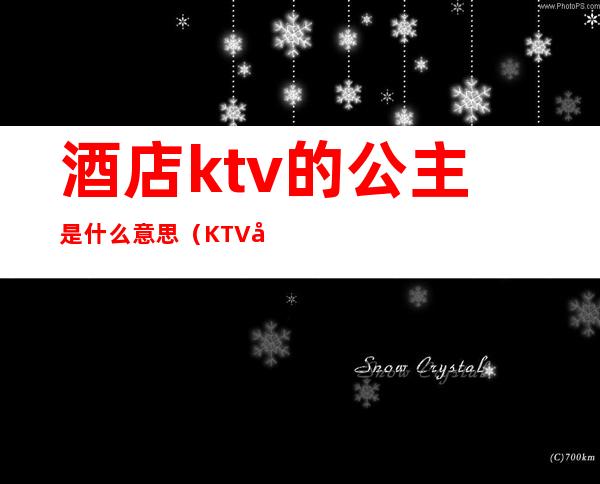 酒店ktv的公主是什么意思(KTV公主是什么意思呢)