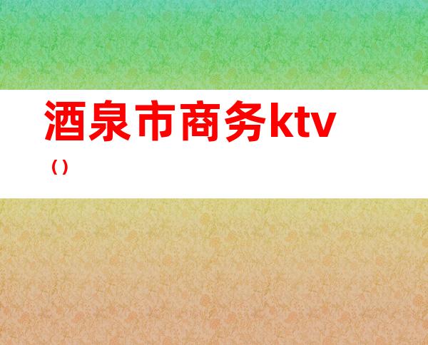 酒泉市商务ktv（）