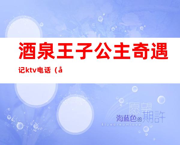 酒泉王子公主奇遇记ktv电话（兰州王子公主奇遇记ktv）