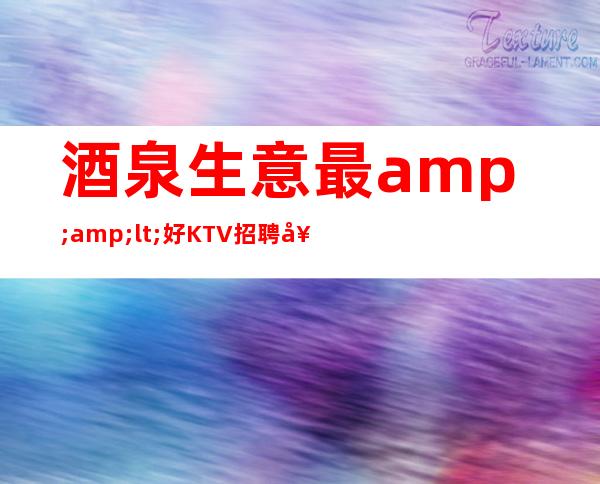 酒泉生意最<好KTV招聘女生—1o场招聘—季乘风起航