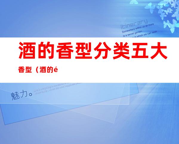 酒的香型分类五大香型(酒的香型分类五大香型代表)