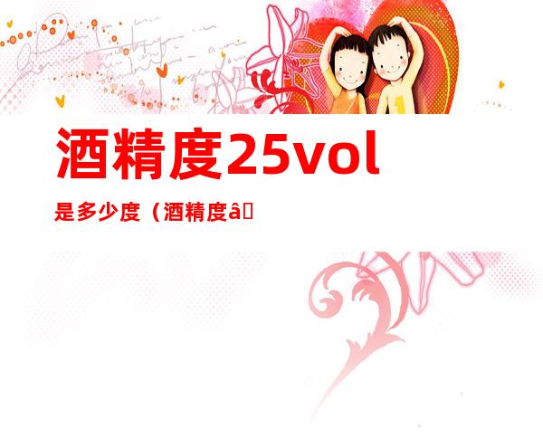 酒精度2.5%vol是多少度(酒精度≥2.5%vol是多少度)
