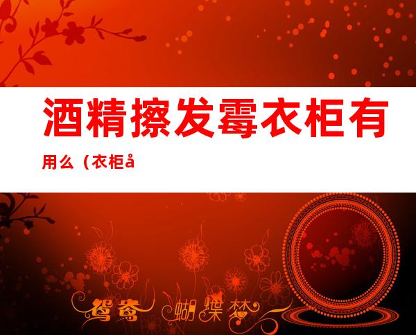 酒精擦发霉衣柜有用么（衣柜发霉用医用酒精）
