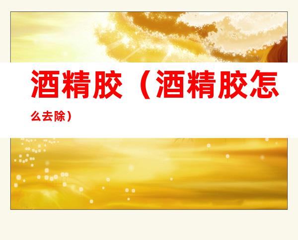 酒精胶(酒精胶怎么去除)