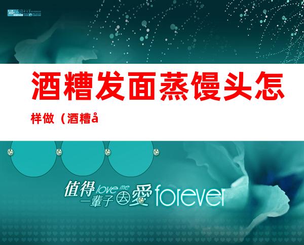 酒糟发面蒸馒头怎样做(酒糟可以发酵面粉做馒头吗)