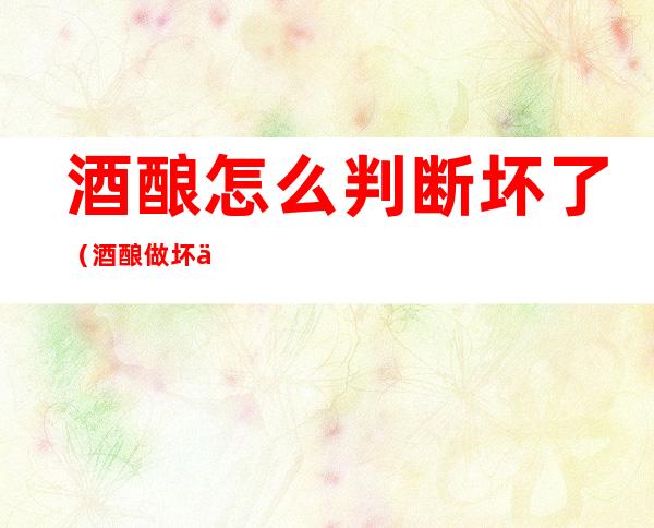 酒酿怎么判断坏了(酒酿做坏了怎么办)