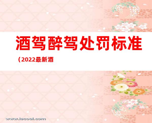 酒驾醉驾处罚标准(2022最新酒驾醉驾处罚标准)
