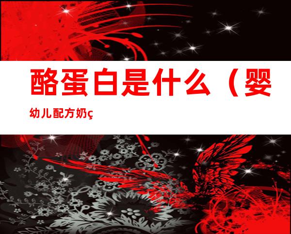 酪蛋白是什么（婴幼儿配方奶粉中的酪蛋白是什么）
