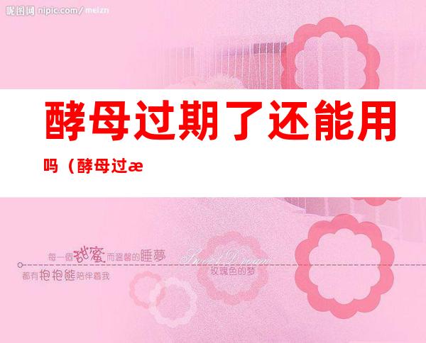 酵母过期了还能用吗(酵母过期一年了还能用吗)